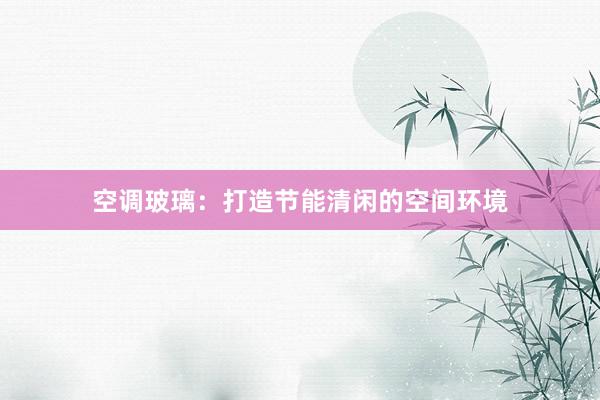 空调玻璃：打造节能清闲的空间环境
