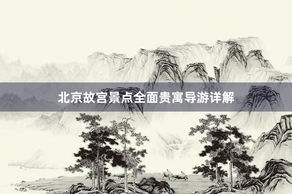 北京故宫景点全面贵寓导游详解
