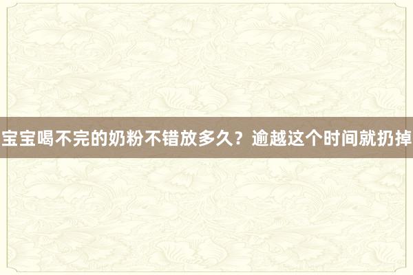 宝宝喝不完的奶粉不错放多久？逾越这个时间就扔掉
