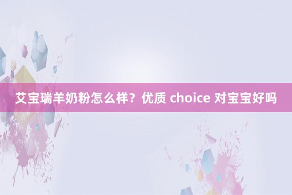 艾宝瑞羊奶粉怎么样？优质 choice 对宝宝好吗