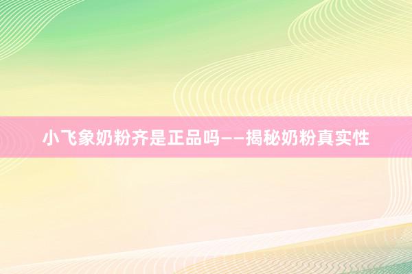 小飞象奶粉齐是正品吗——揭秘奶粉真实性