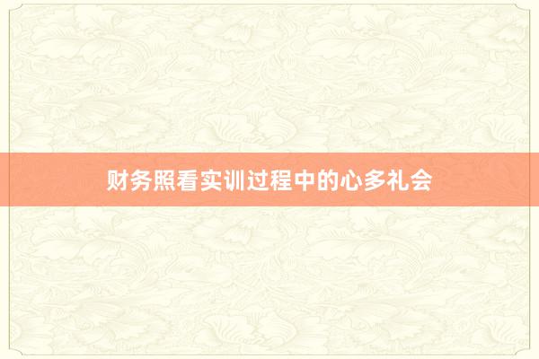 财务照看实训过程中的心多礼会