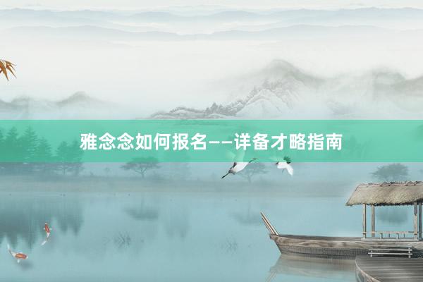雅念念如何报名——详备才略指南